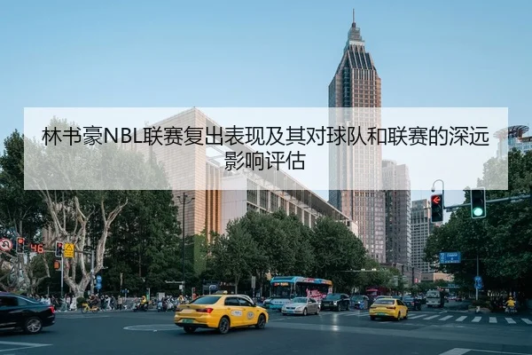 林书豪NBL联赛复出表现及其对球队和联赛的深远影响评估