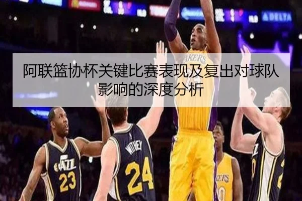 阿联篮协杯关键比赛表现及复出对球队影响的深度分析